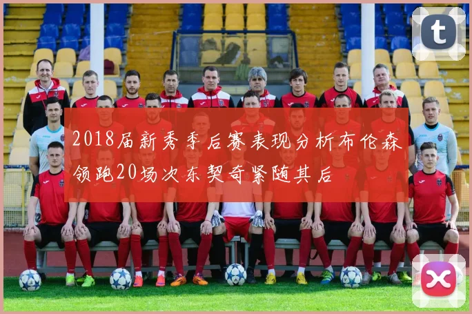 2018届新秀季后赛表现分析布伦森领跑20场次东契奇紧随其后