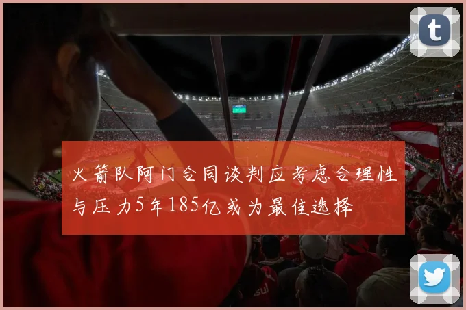 火箭队阿门合同谈判应考虑合理性与压力5年185亿或为最佳选择