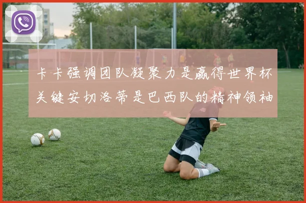 卡卡强调团队凝聚力是赢得世界杯关键安切洛蒂是巴西队的精神领袖