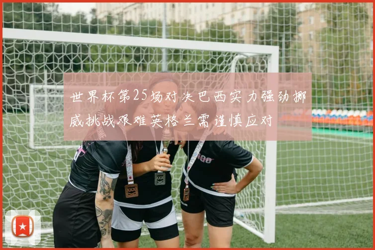 世界杯第25场对决巴西实力强劲挪威挑战艰难英格兰需谨慎应对