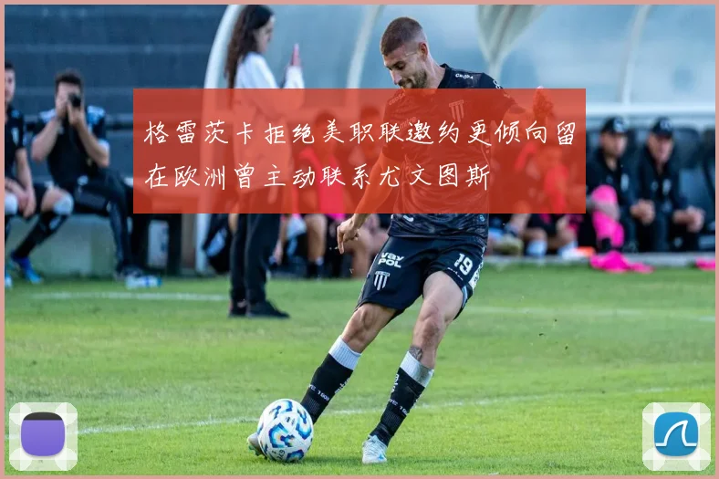 格雷茨卡拒绝美职联邀约更倾向留在欧洲曾主动联系尤文图斯