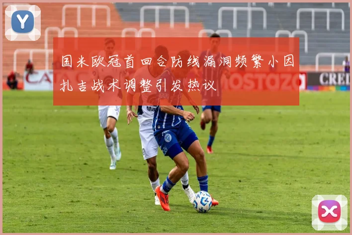 国米欧冠首回合防线漏洞频繁小因扎吉战术调整引发热议