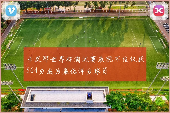 卡皮耶世界杯淘汰赛表现不佳仅获564分成为最低评分球员