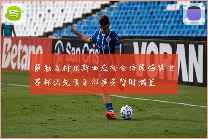 萨勒马科尔斯回应转会传闻强调世界杯优先俱乐部事务暂时搁置