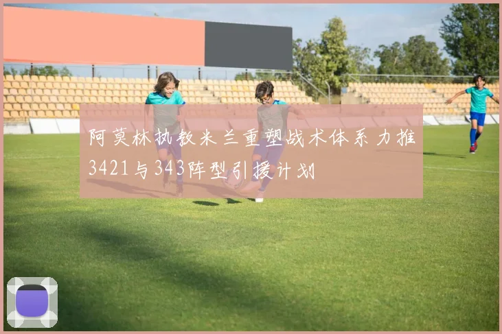 阿莫林执教米兰重塑战术体系力推3421与343阵型引援计划