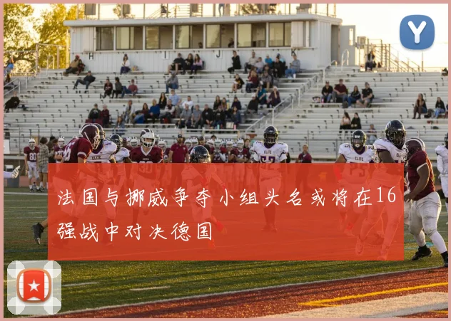 法国与挪威争夺小组头名或将在16强战中对决德国