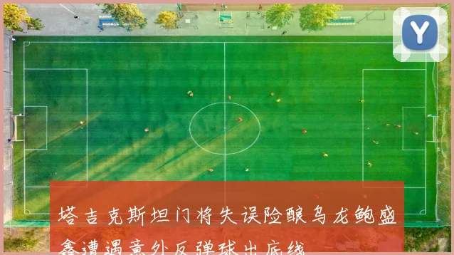 塔吉克斯坦门将失误险酿乌龙鲍盛鑫遭遇意外反弹球出底线