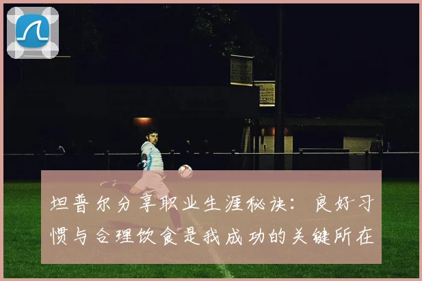 坦普尔分享职业生涯秘诀：良好习惯与合理饮食是我成功的关键所在