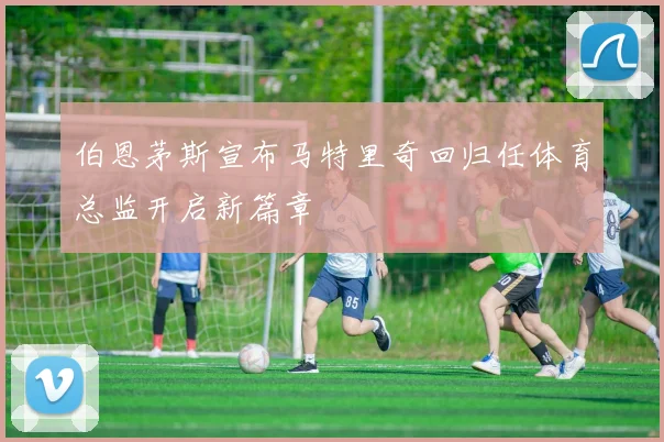 伯恩茅斯宣布马特里奇回归任体育总监开启新篇章