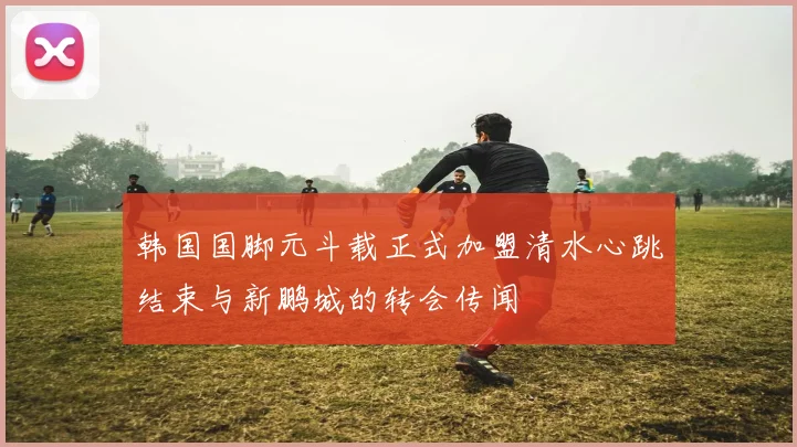 韩国国脚元斗载正式加盟清水心跳结束与新鹏城的转会传闻