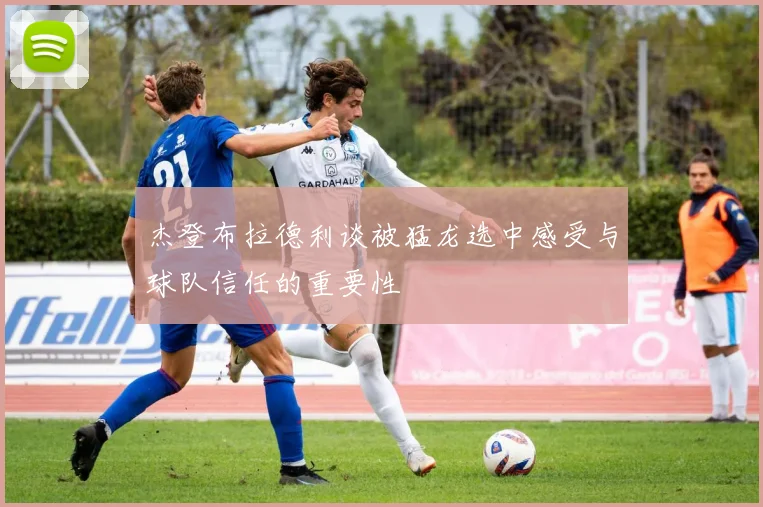 杰登布拉德利谈被猛龙选中感受与球队信任的重要性