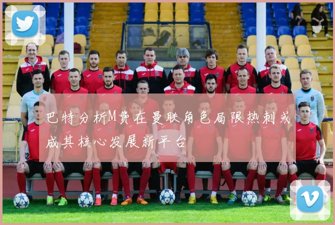 巴特分析M费在曼联角色局限热刺或成其核心发展新平台